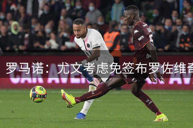 罗马诺：尤文考虑免签布罗佐维奇，谈判可能很快开始